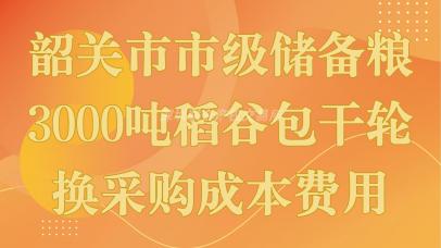 韶关市市级储备粮3000吨稻谷包干轮换采购成本费用