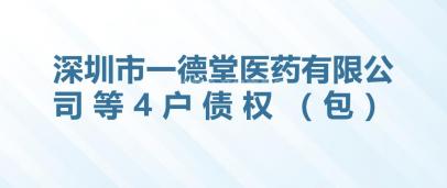 深圳市一德堂医药有限公司等4户债权（包）