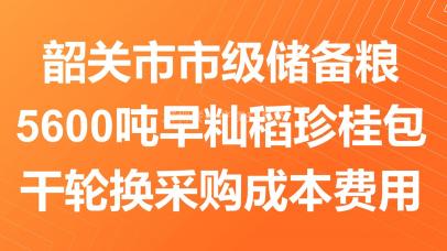 韶关市市级储备粮5600吨早籼稻珍桂包干轮换采购成本费用