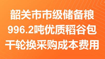 韶关市市级储备粮996.2吨优质稻谷包干轮换采购成本费用