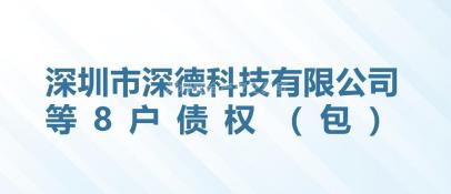 [深圳市]深圳市深德科技有限公司等8户债权（包）